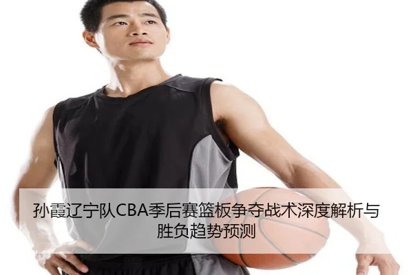 孙霞辽宁队CBA季后赛篮板争夺战术深度解析与胜负趋势预测（Sports）